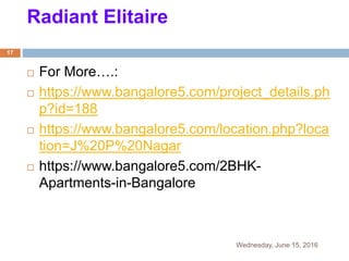 Radiant Elitaire
 For More….:
 https://www.bangalore5.com/project_details.ph
p?id=188
 https://www.bangalore5.com/location.php?loca
tion=J%20P%20Nagar
 https://www.bangalore5.com/2BHK-
Apartments-in-Bangalore
Wednesday, June 15, 2016
17
 