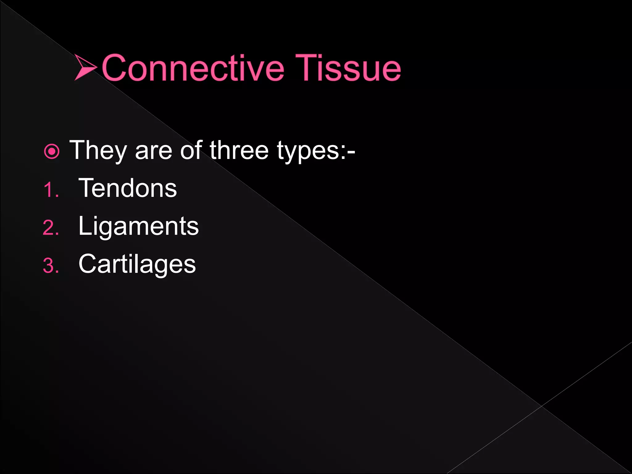  They are of three types:-
1. Tendons
2. Ligaments
3. Cartilages
 