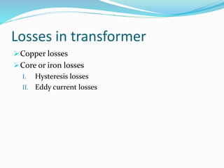 Losses in transformer
Copper losses
Core or iron losses
I. Hysteresis losses
II. Eddy current losses
 