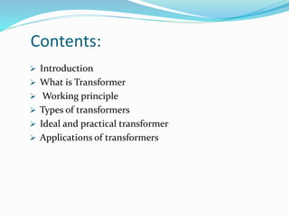 Contents:
 Introduction
 What is Transformer
 Working principle
 Types of transformers
 Ideal and practical transformer
 Applications of transformers
 