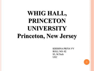 WHIG HALL,
PRINCETON
UNIVERSITY
Princeton, New Jersey
KRISHNA PRIYA VV
ROLL NO: 02
S3, M.Tech
UEC
1
 