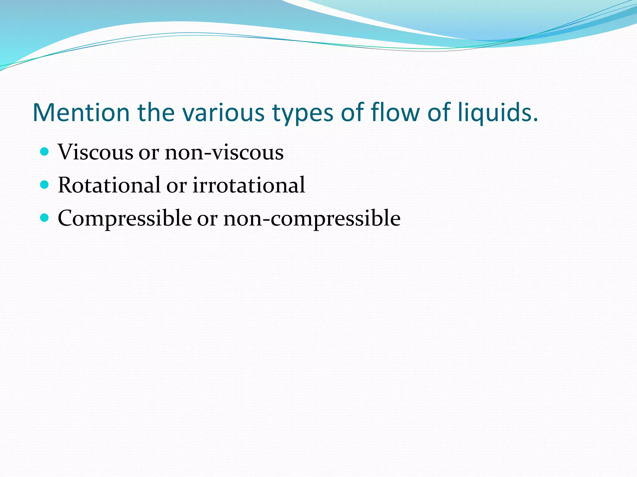 Mention the various types of flow of liquids.
 Viscous or non-viscous
 Rotational or irrotational
 Compressible or non-compressible
 