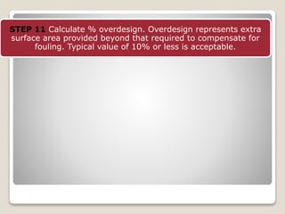 STEP 11 Calculate % overdesign. Overdesign represents extra
surface area provided beyond that required to compensate for
fouling. Typical value of 10% or less is acceptable.
 