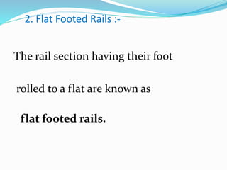 2. Flat Footed Rails :-
The rail section having their foot
rolled to a flat are known as
flat footed rails.
 