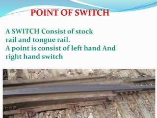 POINT OF SWITCH
A SWITCH Consist of stock
rail and tongue rail.
A point is consist of left hand And
right hand switch
 