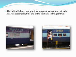  The Indian Railways have provided a separate compartment for the
disabled passengers at the end of the train next to the guard van.
 
