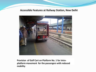 Accessible Features at Railway Station, New Delhi
Provision of Golf Cart on Platform No. 1 for intra-
platform movement for the passengers with reduced
mobility
 