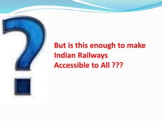 But is this enough to make
Indian Railways
Accessible to All ???
 