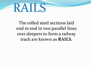 RAILS
The rolled steel sections laid
end to end in two parallel lines
over sleepers to form a railway
track are known as RAILS.
 