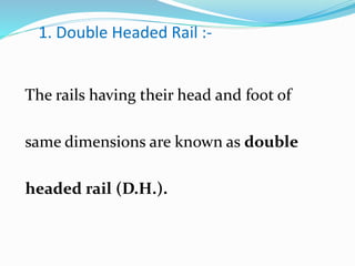 1. Double Headed Rail :-
The rails having their head and foot of
same dimensions are known as double
headed rail (D.H.).
 