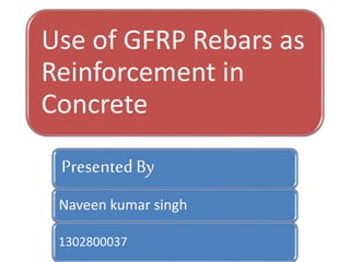 Use of GFRP Rebars as
Reinforcement in
Concrete
PresentedBy
Naveen kumar singh
1302800037
 