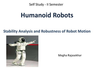 Self Study - II Semester
Humanoid Robots
Stability Analysis and Robustness of Robot Motion
Megha Rajasekhar
 