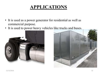 11/13/2016 32
APPLICATIONS
• It is used as a power generator for residential as well as
commercial purpose.
• It is used to power heavy vehicles like trucks and buses.
 