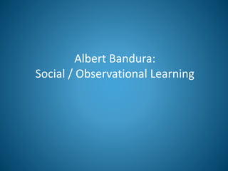 Albert Bandura:
Social / Observational Learning
 