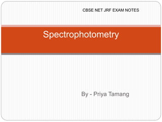 By - Priya Tamang
Spectrophotometry
CBSE NET JRF EXAM NOTES
 