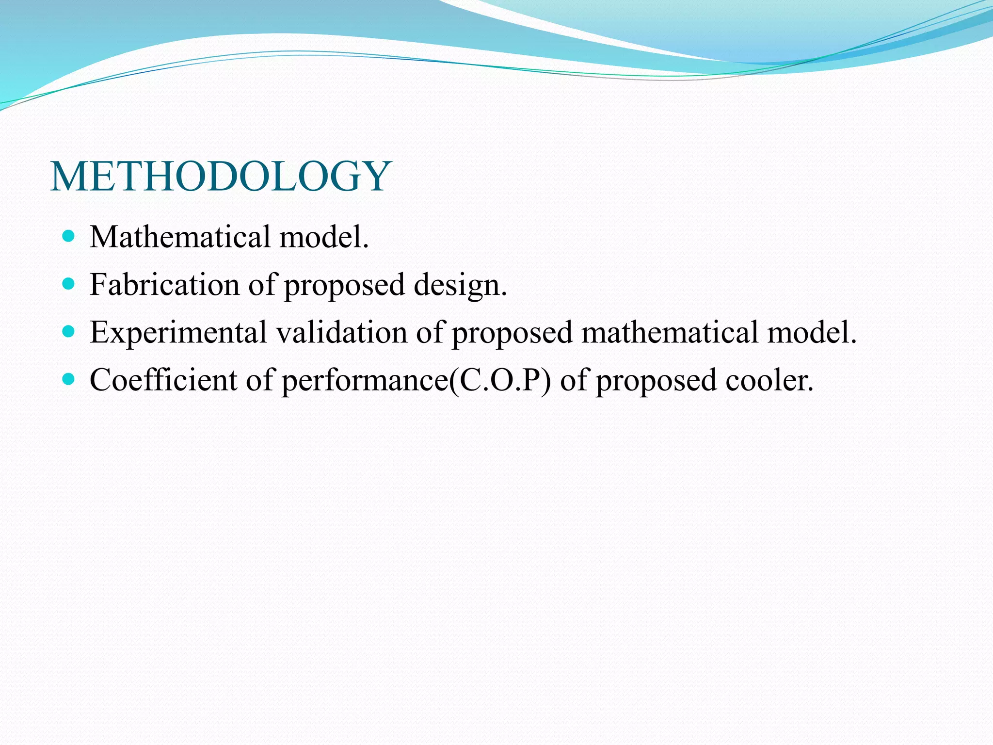 METHODOLOGY
 Mathematical model.
 Fabrication of proposed design.
 Experimental validation of proposed mathematical model.
 Coefficient of performance(C.O.P) of proposed cooler.
 