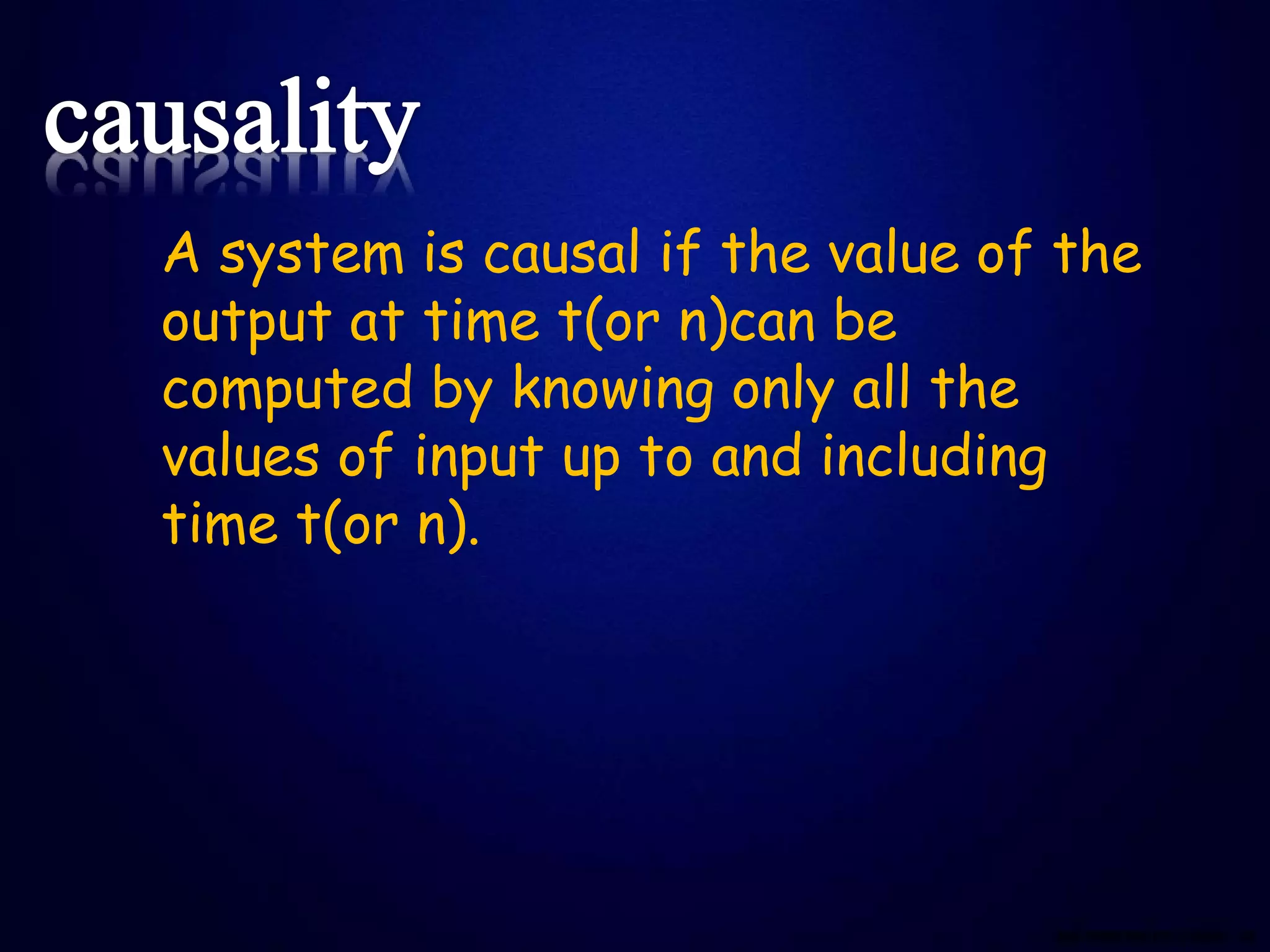 A system is causal if the value of the
output at time t(or n)can be
computed by knowing only all the
values of input up to and including
time t(or n).
 
