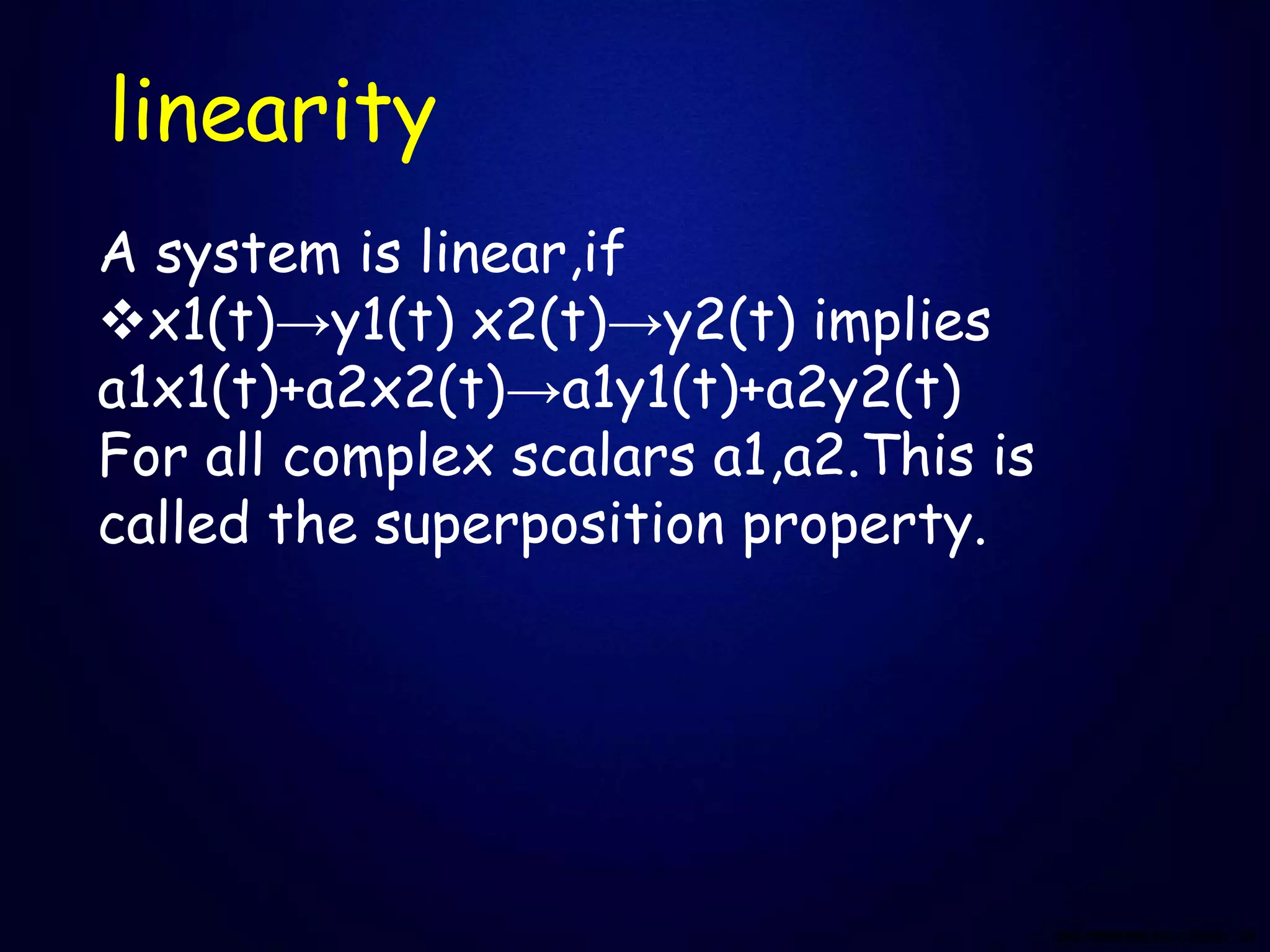 linearity
A system is linear,if
x1(t)→y1(t) x2(t)→y2(t) implies
a1x1(t)+a2x2(t)→a1y1(t)+a2y2(t)
For all complex scalars a1,a2.This is
called the superposition property.
 