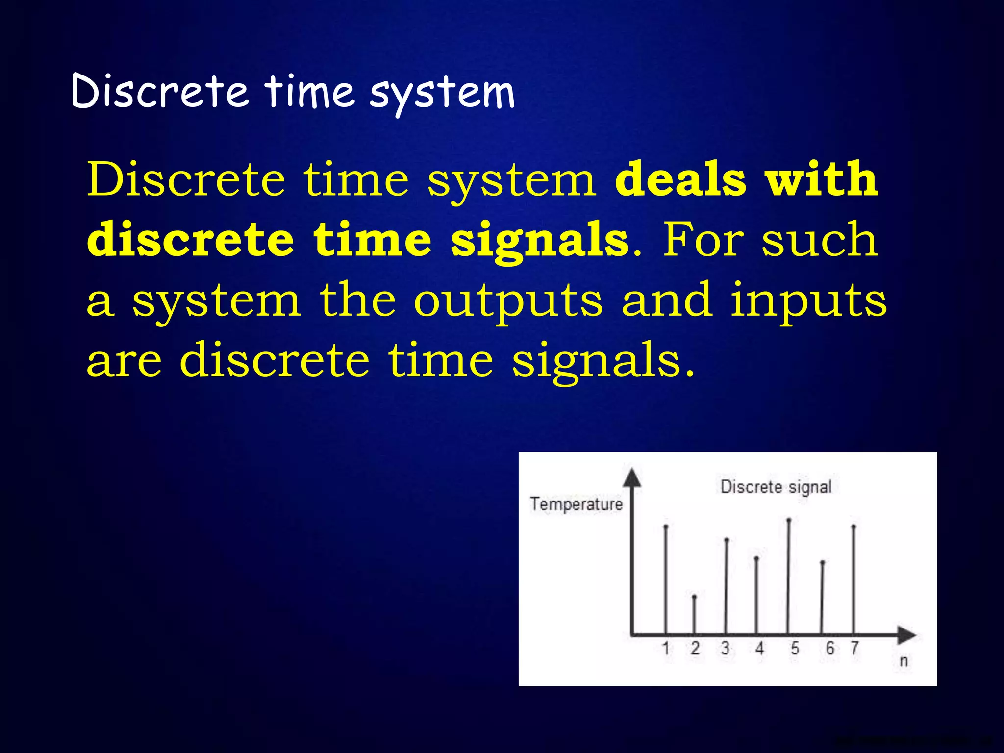 Discrete time system
Discrete time system deals with
discrete time signals. For such
a system the outputs and inputs
are discrete time signals.
 