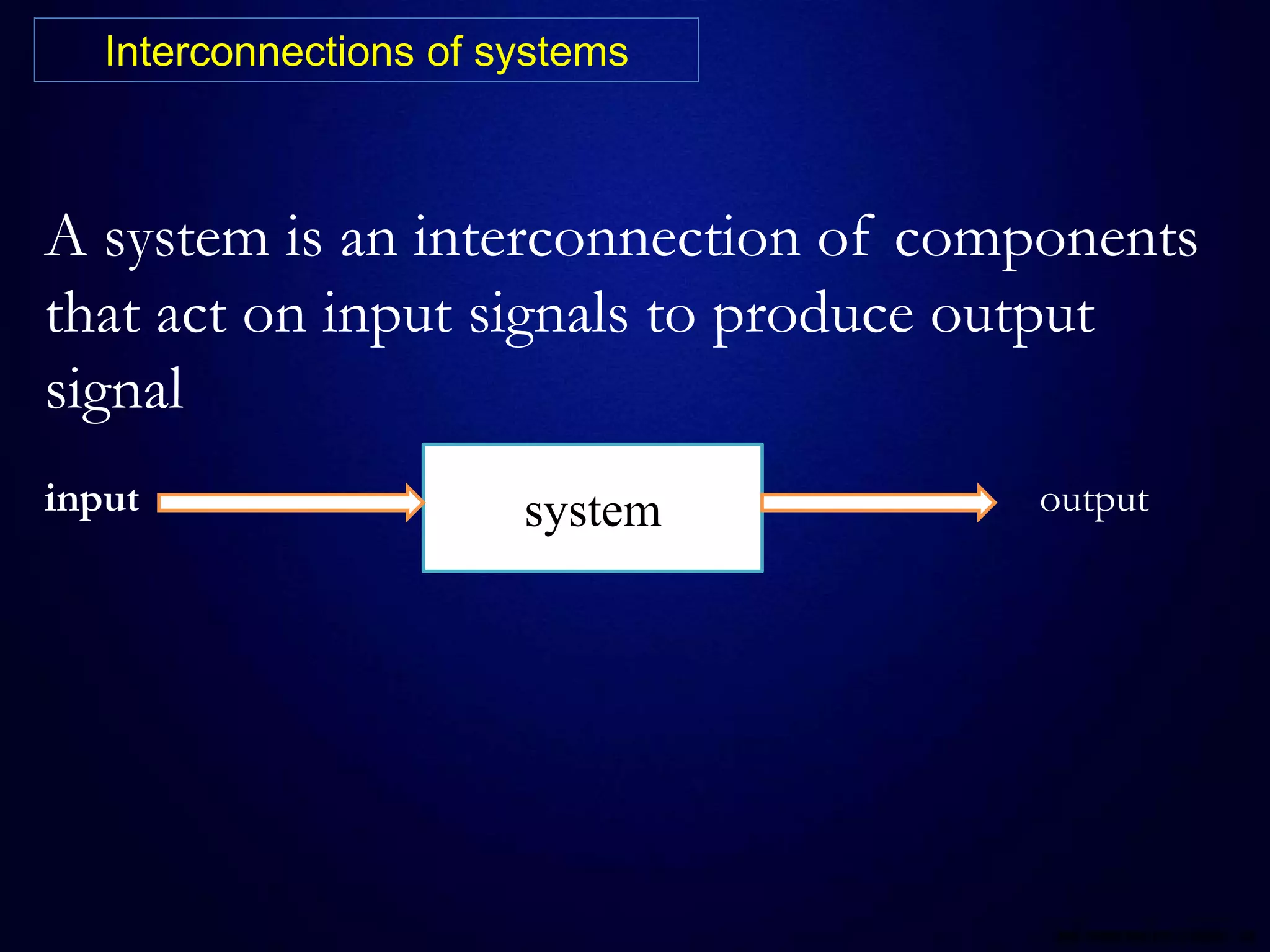 Interconnections of systems
A system is an interconnection of components
that act on input signals to produce output
signal
systeminput output
 