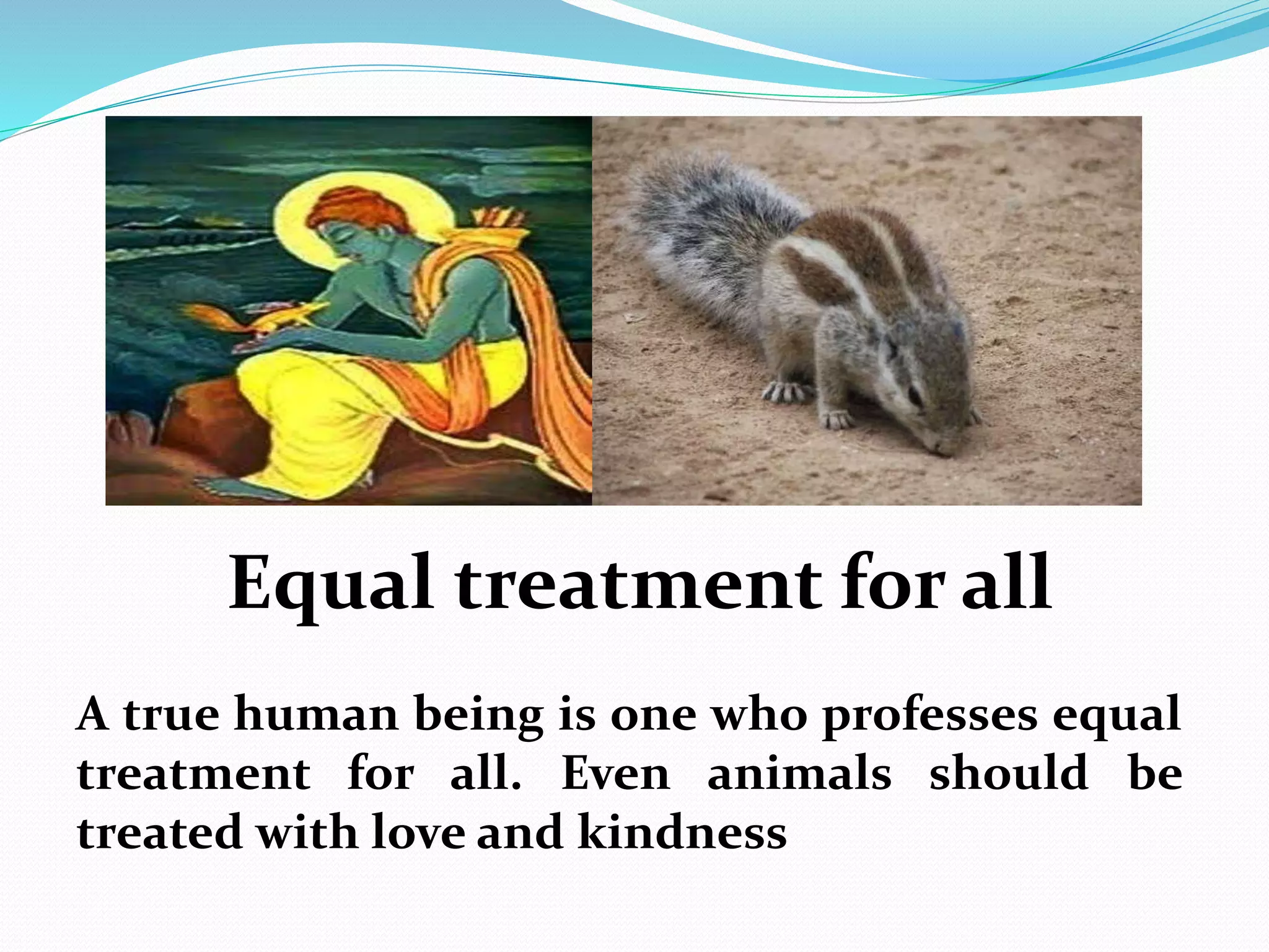Equal treatment for all
A true human being is one who professes equal
treatment for all. Even animals should be
treated with love and kindness
 