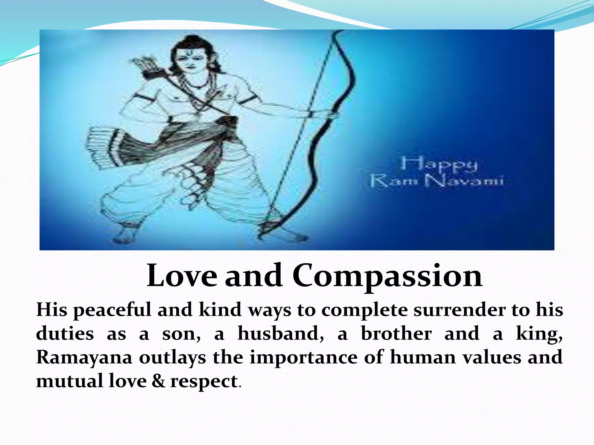 Love and Compassion
His peaceful and kind ways to complete surrender to his
duties as a son, a husband, a brother and a king,
Ramayana outlays the importance of human values and
mutual love & respect.
 