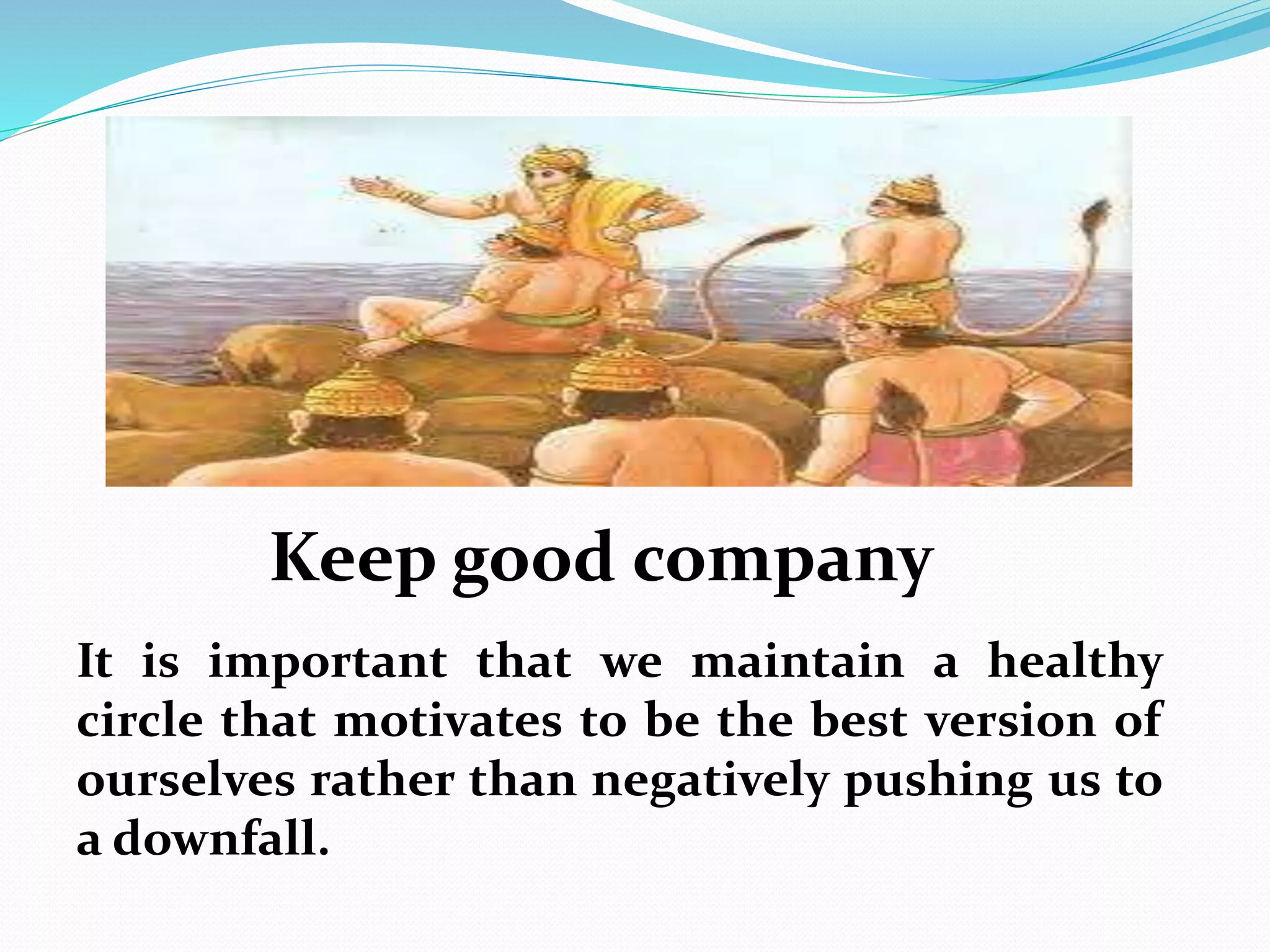 Keep good company
It is important that we maintain a healthy
circle that motivates to be the best version of
ourselves rather than negatively pushing us to
a downfall.
 