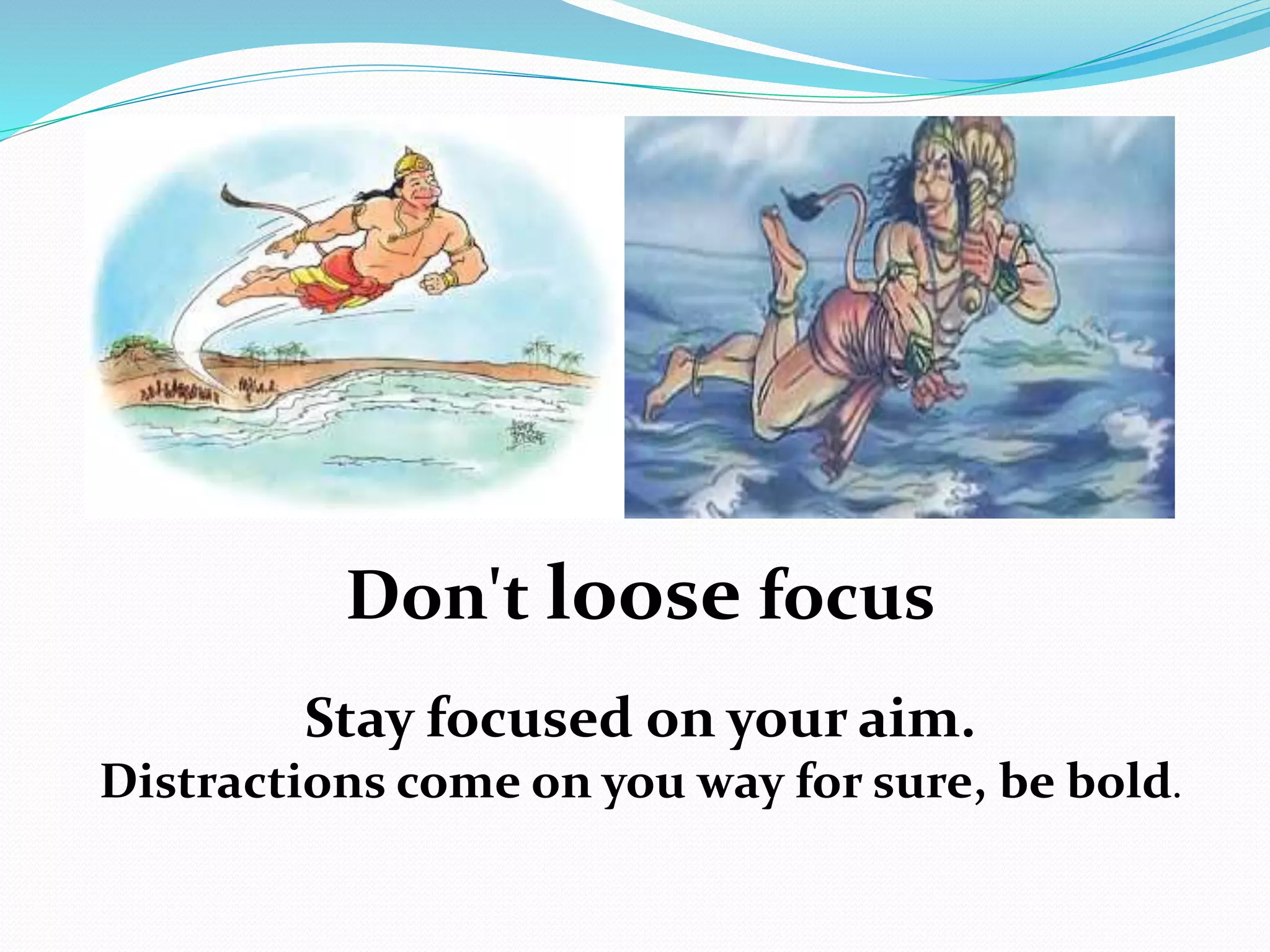 Don't loose focus
Stay focused on your aim.
Distractions come on you way for sure, be bold.
 