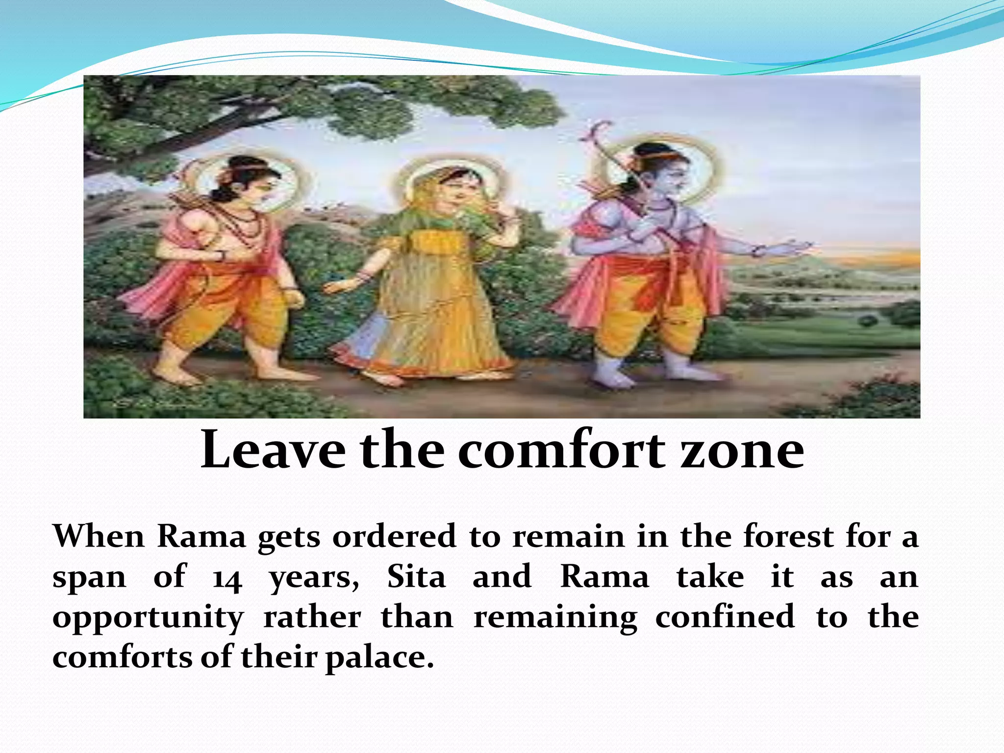 Leave the comfort zone
When Rama gets ordered to remain in the forest for a
span of 14 years, Sita and Rama take it as an
opportunity rather than remaining confined to the
comforts of their palace.
 