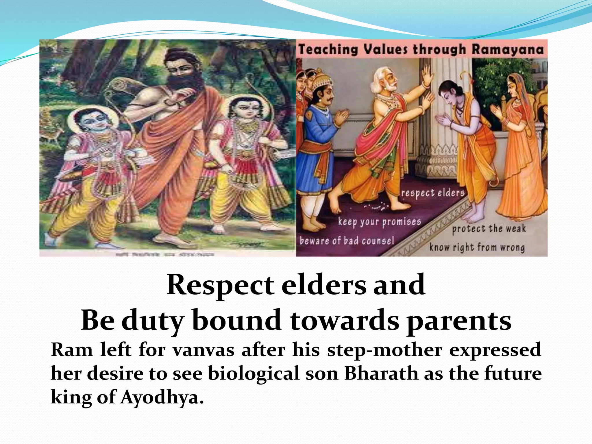 Respect elders and
Be duty bound towards parents
Ram left for vanvas after his step-mother expressed
her desire to see biological son Bharath as the future
king of Ayodhya.
 