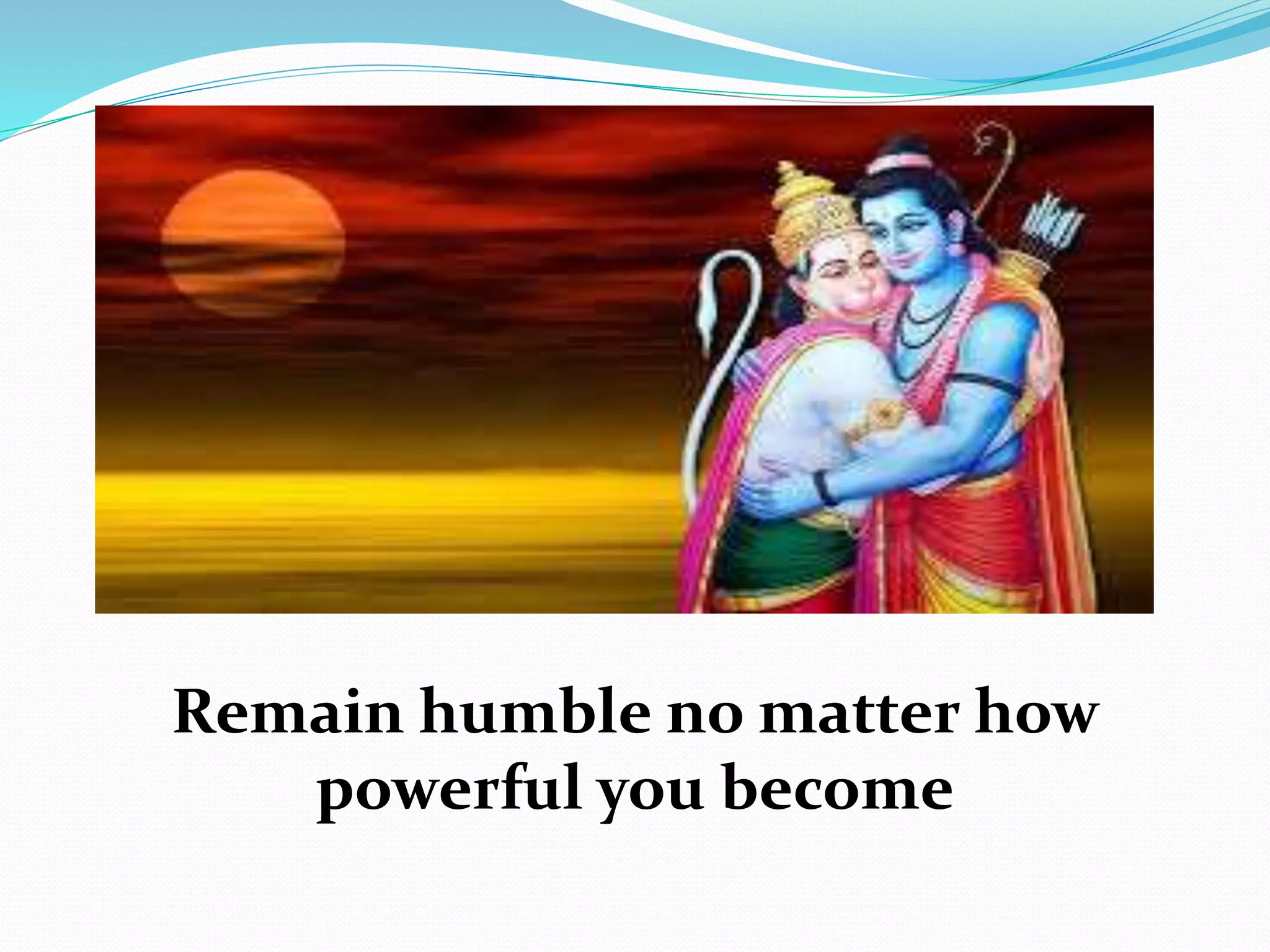 Remain humble no matter how
powerful you become
 