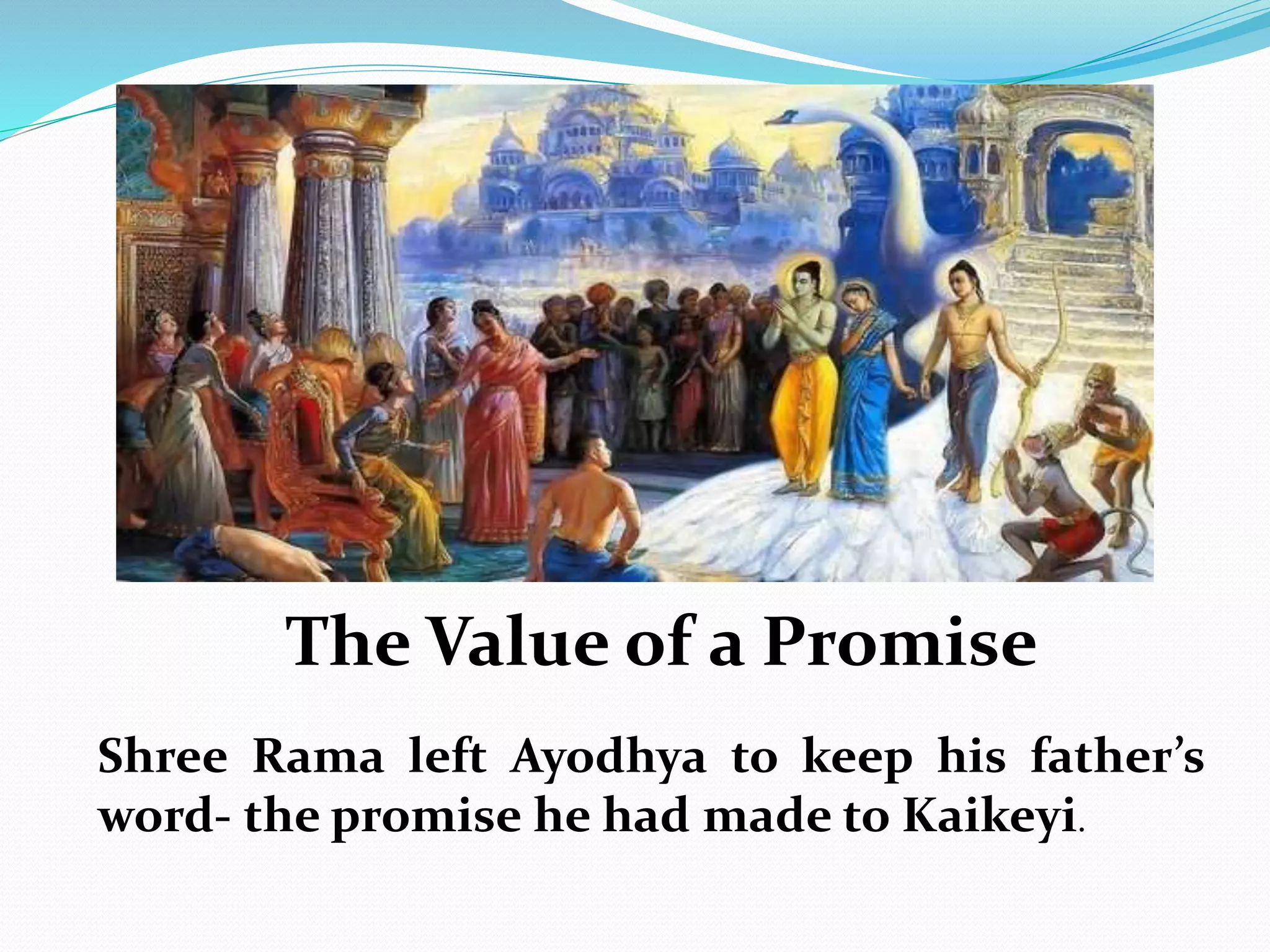 The Value of a Promise
Shree Rama left Ayodhya to keep his father’s
word- the promise he had made to Kaikeyi.
 