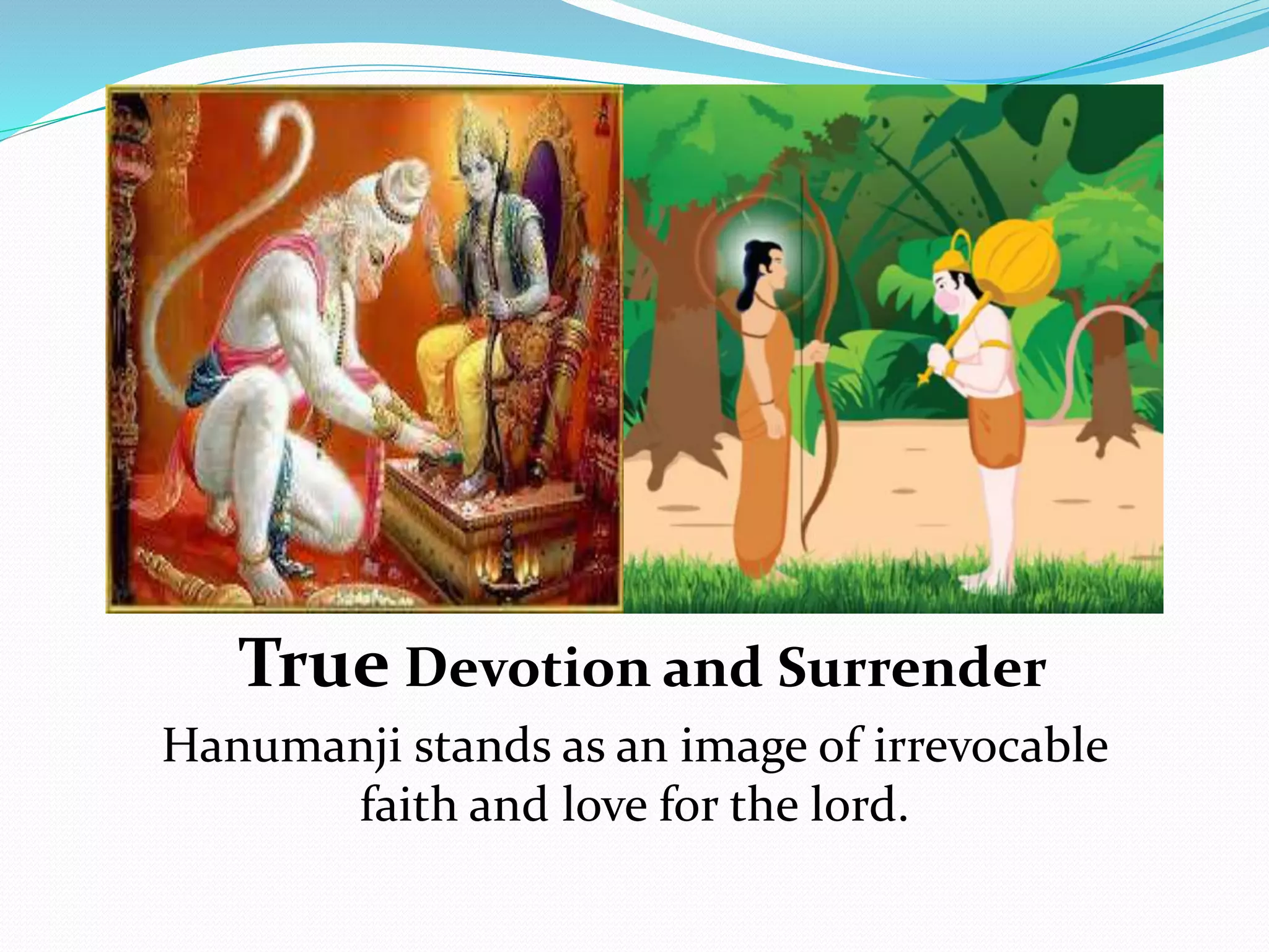 True Devotion and Surrender
Hanumanji stands as an image of irrevocable
faith and love for the lord.
 