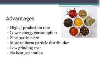 Advantages
• Higher production rate
• Lower energy consumption
• Fine particle size
• More uniform particle distribution
• Low grinding cost
• No heat generation
 
