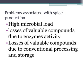 Problems associated with spice
production
•High microbial load
•losses of valuable compounds
due to enzymes activity
•Losses of valuable compounds
due to conventional processing
and storage
 