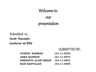 Welcome to
our
presentation
Submitted to,
Israt hossain
Lecturer at DIU
SUBMITTEDBY,
ATIKUR RAHMAN 161-11-5076
ASMA RAHMAN 161-11-5074
ASHRAFUL ALAM IMRAN 161-11-5051
KAZI SAIFULLAH 161-11-5055
 