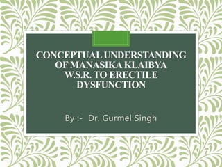 CONCEPTUALUNDERSTANDING
OFMANASIKAKLAIBYA
W.S.R. TO ERECTILE
DYSFUNCTION
By :- Dr. Gurmel Singh
 