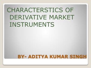 BY- ADITYA KUMAR SINGH
CHARACTERSTICS OF
DERIVATIVE MARKET
INSTRUMENTS
 