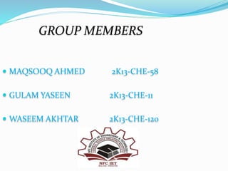 GROUP MEMBERS
 MAQSOOQ AHMED 2K13-CHE-58
 GULAM YASEEN 2K13-CHE-11
 WASEEM AKHTAR 2K13-CHE-120
 