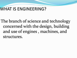 WHAT IS ENGINEERING?
The branch of science and technology
concerned with the design, building
and use of engines , machines, and
structures.
 