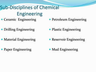 Sub-Disciplines of Chemical
Engineering
 Ceramic Engineering
 Drilling Engineering
 Material Engineering
 Paper Engineering
 Petroleum Engineering
 Plastic Engineering
 Reservoir Engineering
 Mud Engineering
 