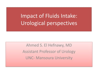 Impact of Fluids Intake:
Urological perspectives
Ahmed S. El Hefnawy, MD
Assistant Professor of Urology
UNC- Mansoura University
 