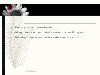Benefits from work life balance
– Better physical and mental health
– Making choice about your priorities rather than sacrificing any
– More leisure time to spend with loved ones or for yourself
work life balance
17
 