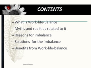 –What is Work-life-Balance
–Myths and realities related to it
–Reasons for imbalance
–Solutions for the imbalance
–Benefits from Work-life-balance
work life balance
2 CONTENTS
 