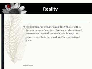 Work life balance occurs when individuals with a
finite amount of mental, physical and emotional
resources allocate those resources in way that
corresponds their personal and/or professional
goals.
work life balance
6 Reality
 