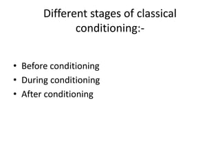 Different stages of classical
conditioning:-
• Before conditioning
• During conditioning
• After conditioning
 