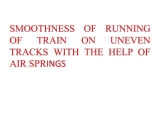 SMOOTHNESS OF RUNNING
OF TRAIN ON UNEVEN
TRACKS WITH THE HELP OF
AIR SPRINGS
 