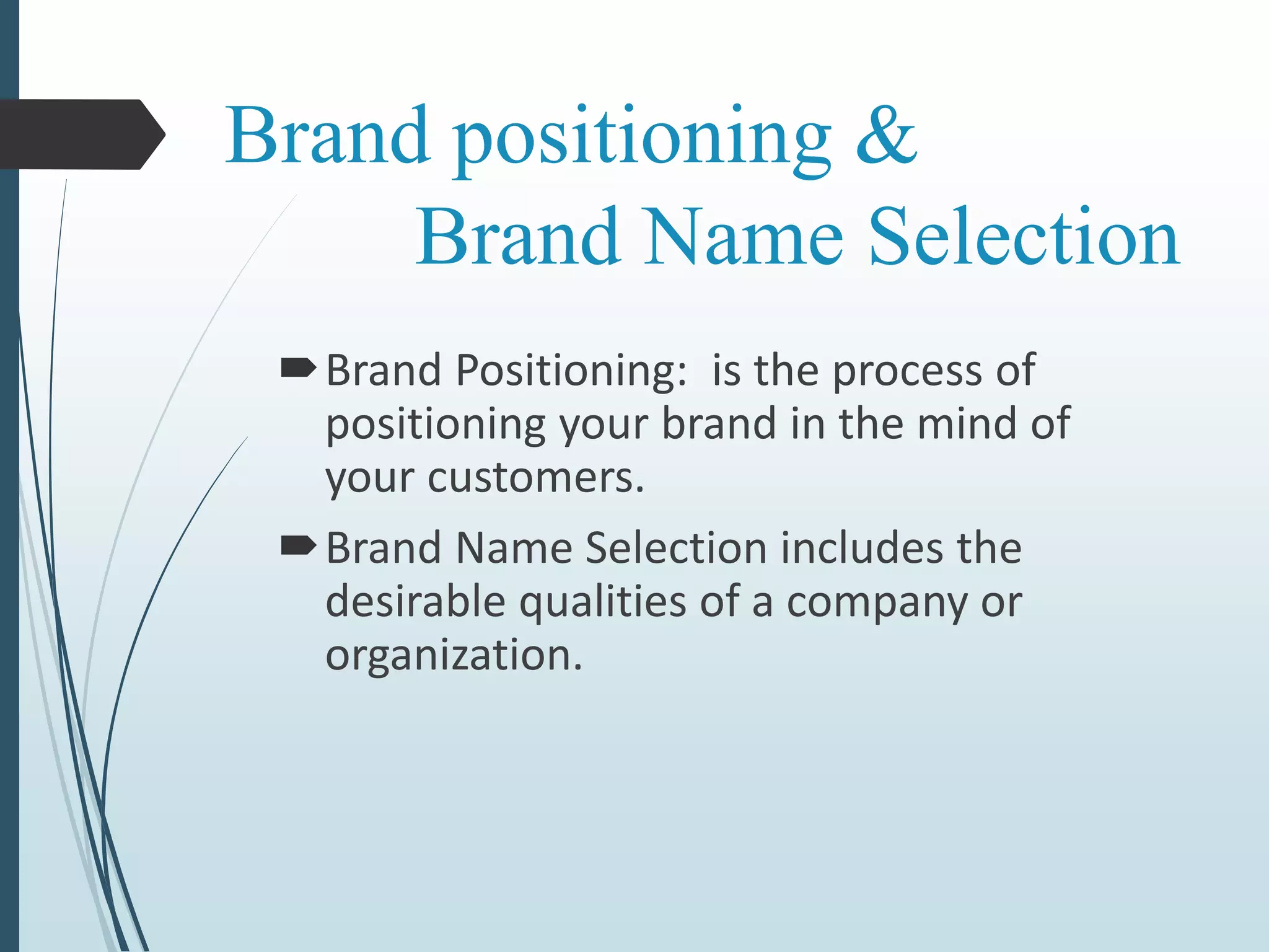 Brand positioning &
Brand Name Selection
Brand Positioning: is the process of
positioning your brand in the mind of
your customers.
Brand Name Selection includes the
desirable qualities of a company or
organization.
 