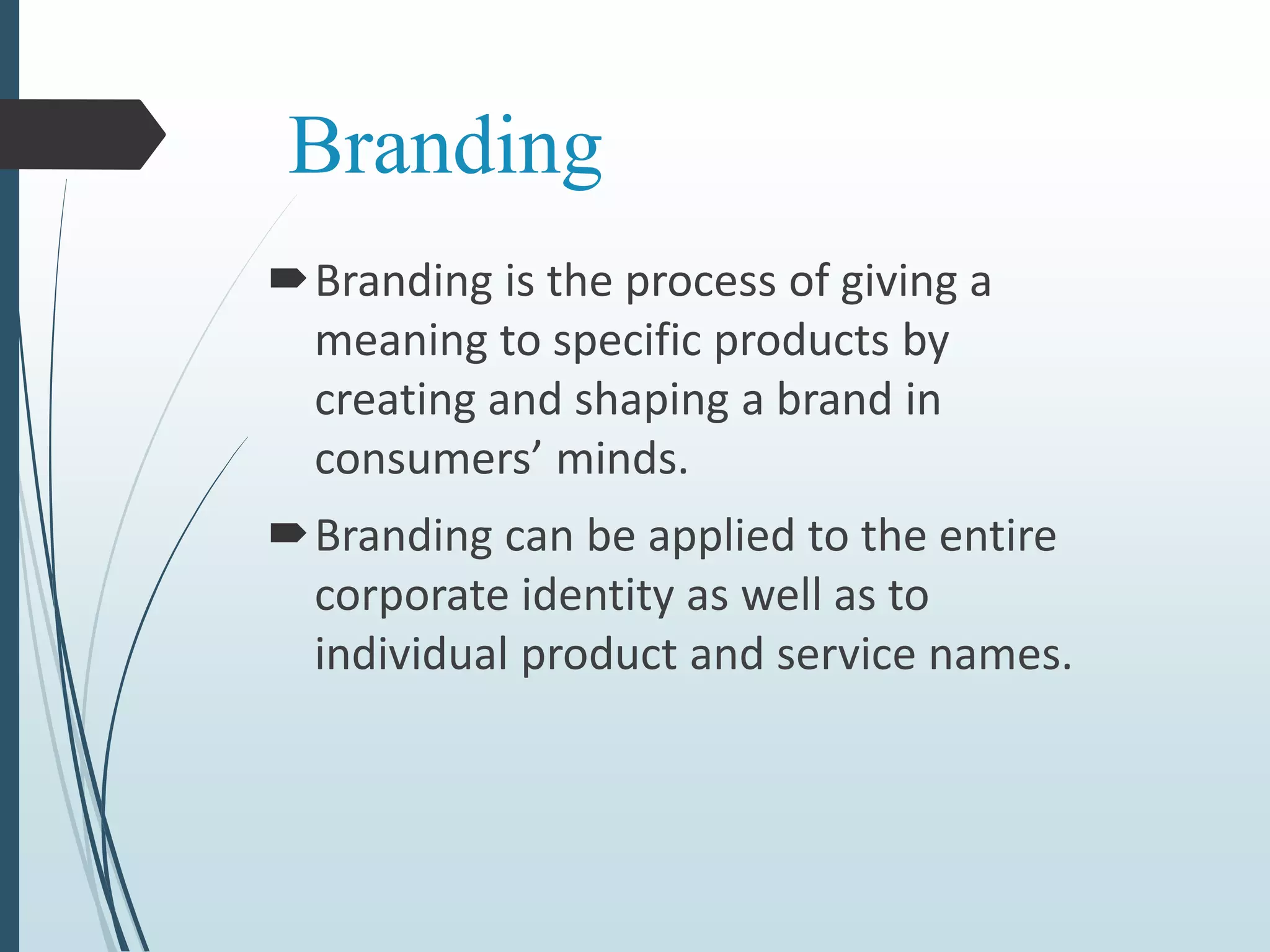 Branding
Branding is the process of giving a
meaning to specific products by
creating and shaping a brand in
consumers’ minds.
Branding can be applied to the entire
corporate identity as well as to
individual product and service names.
 