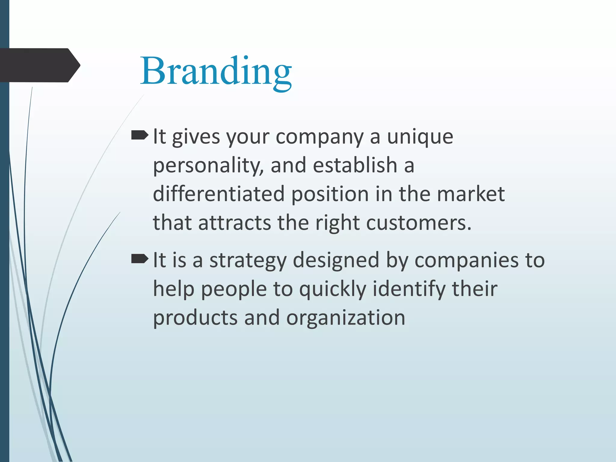Branding
It gives your company a unique
personality, and establish a
differentiated position in the market
that attracts the right customers.
It is a strategy designed by companies to
help people to quickly identify their
products and organization
 